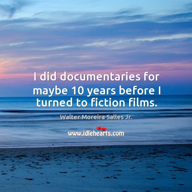 I did documentaries for maybe 10 years before I turned to fiction films. Walter Moreira Salles Jr. Picture Quote