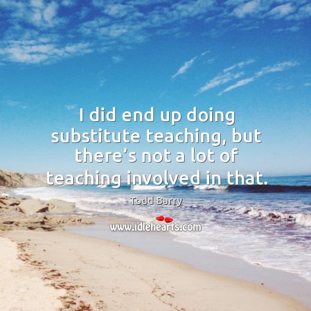 I did end up doing substitute teaching, but there’s not a lot of teaching involved in that. Todd Barry Picture Quote