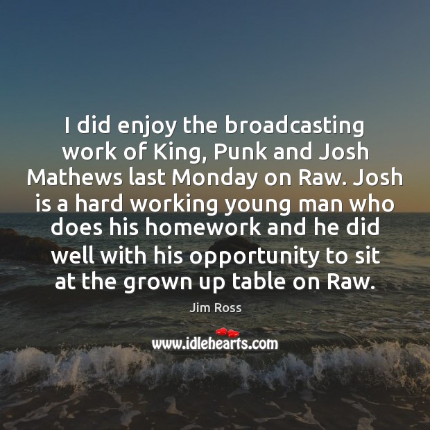 I did enjoy the broadcasting work of King, Punk and Josh Mathews Jim Ross Picture Quote