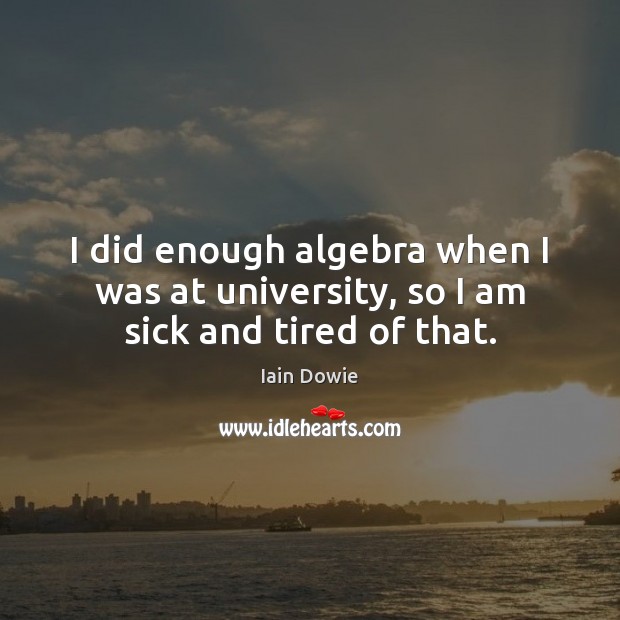 I did enough algebra when I was at university, so I am sick and tired of that. Iain Dowie Picture Quote