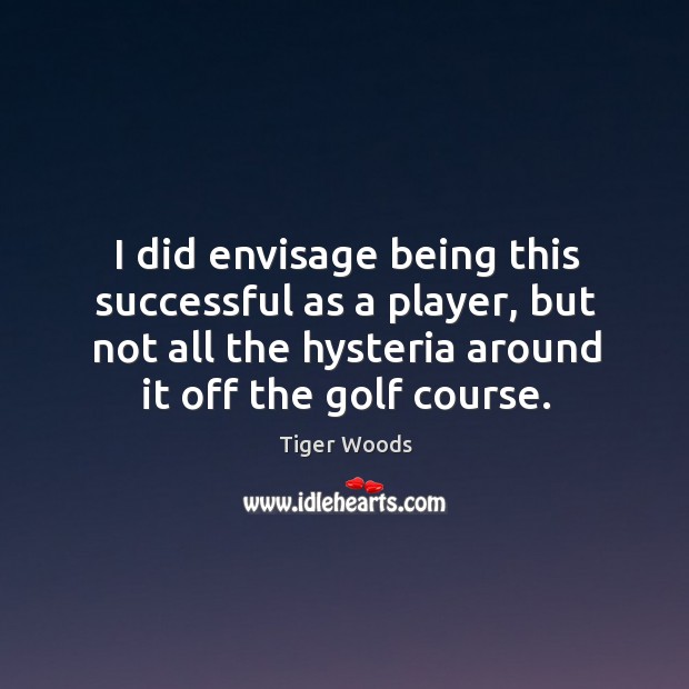 I did envisage being this successful as a player, but not all the hysteria around it off the golf course. Tiger Woods Picture Quote