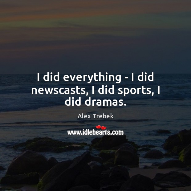 I did everything – I did newscasts, I did sports, I did dramas. Alex Trebek Picture Quote