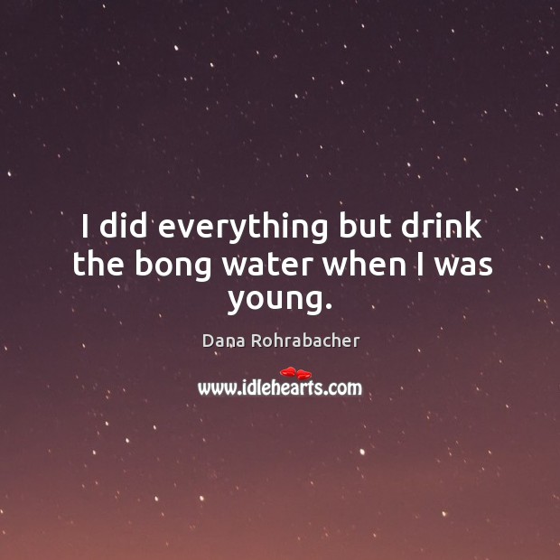 I did everything but drink the bong water when I was young. Dana Rohrabacher Picture Quote