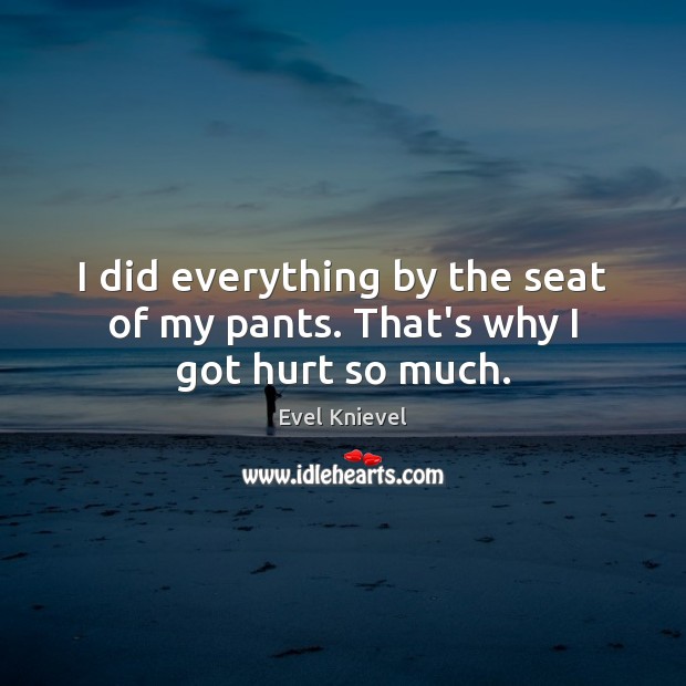 I did everything by the seat of my pants. That’s why I got hurt so much. Evel Knievel Picture Quote