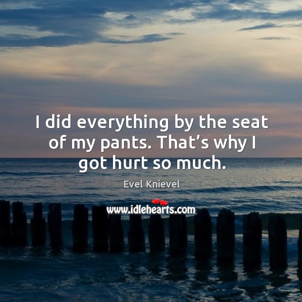 I did everything by the seat of my pants. That’s why I got hurt so much. Evel Knievel Picture Quote