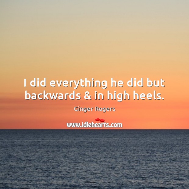 I did everything he did but backwards & in high heels. Ginger Rogers Picture Quote