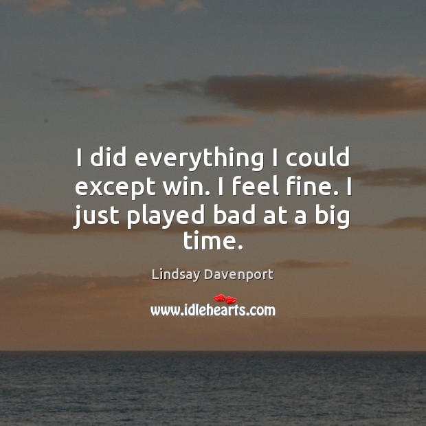 I did everything I could except win. I feel fine. I just played bad at a big time. Lindsay Davenport Picture Quote