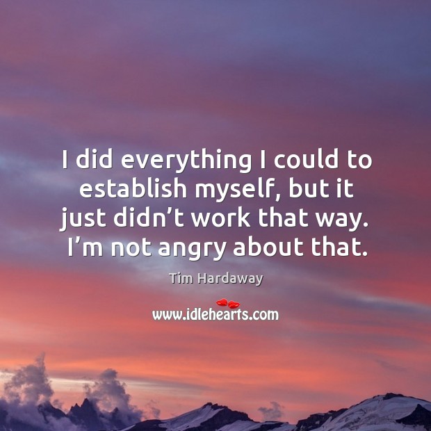 I did everything I could to establish myself, but it just didn’t work that way. I’m not angry about that. Image