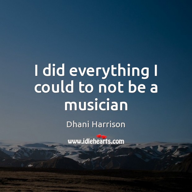 I did everything I could to not be a musician Dhani Harrison Picture Quote