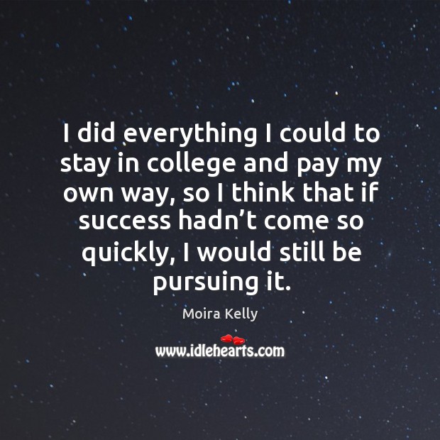 I did everything I could to stay in college and pay my own way, so I think that if success Moira Kelly Picture Quote