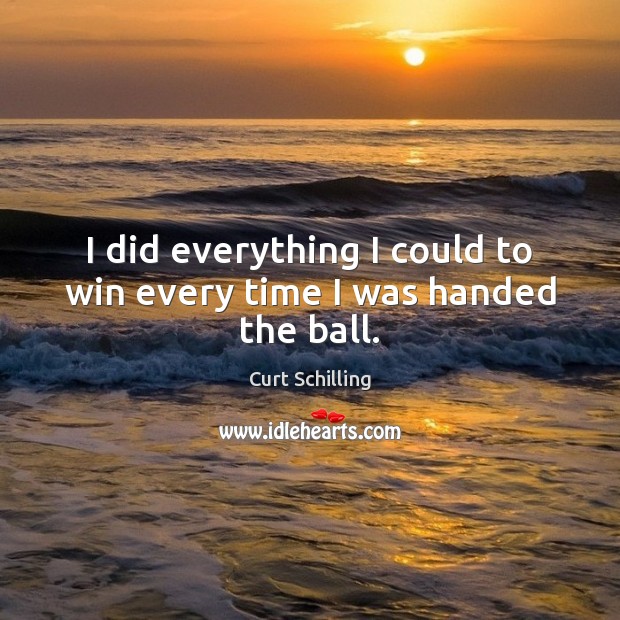 I did everything I could to win every time I was handed the ball. Curt Schilling Picture Quote