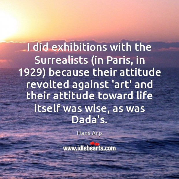 I did exhibitions with the Surrealists (in Paris, in 1929) because their attitude Hans Arp Picture Quote