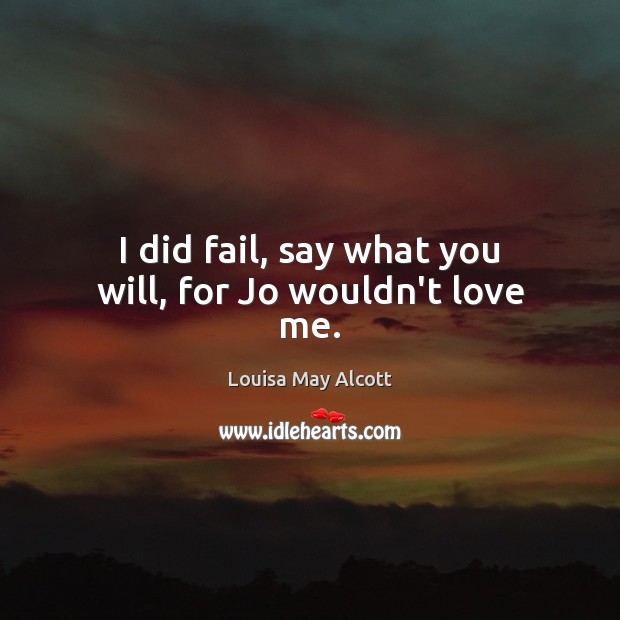 I did fail, say what you will, for Jo wouldn’t love me. Louisa May Alcott Picture Quote