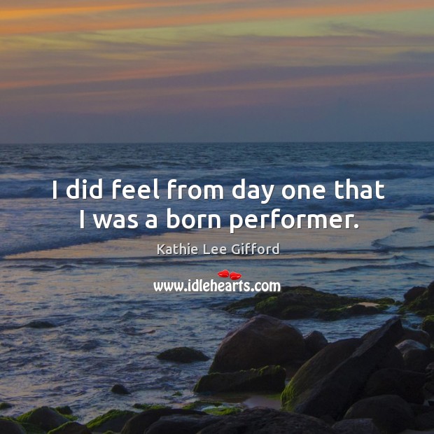 I did feel from day one that I was a born performer. Kathie Lee Gifford Picture Quote