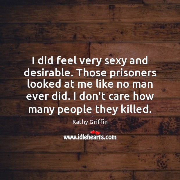 I did feel very sexy and desirable. Those prisoners looked at me Kathy Griffin Picture Quote