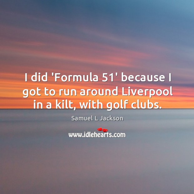 I did ‘Formula 51’ because I got to run around Liverpool in a kilt, with golf clubs. Samuel L Jackson Picture Quote