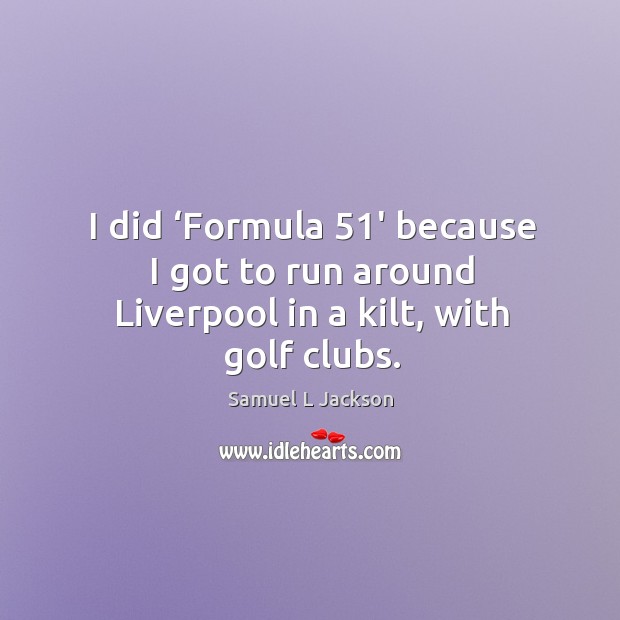 I did ‘formula 51′ because I got to run around liverpool in a kilt, with golf clubs. Image