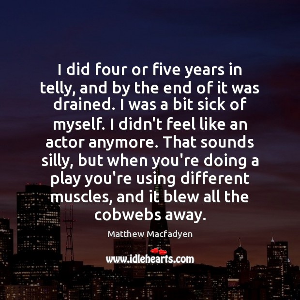 I did four or five years in telly, and by the end Matthew Macfadyen Picture Quote