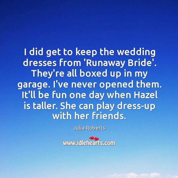 I did get to keep the wedding dresses from ‘Runaway Bride’. They’re Julia Roberts Picture Quote