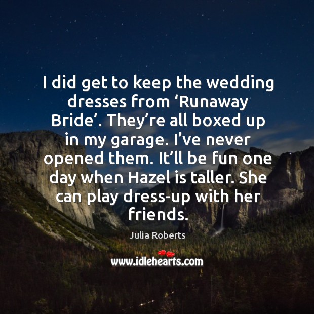 I did get to keep the wedding dresses from ‘runaway bride’. Julia Roberts Picture Quote