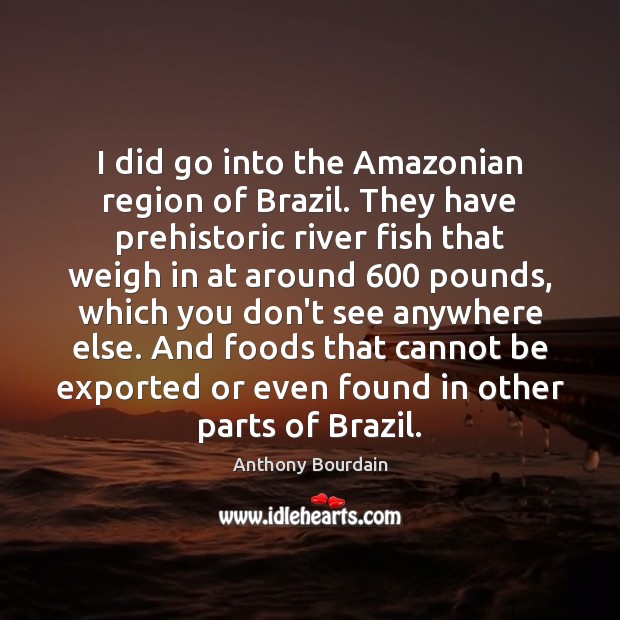 I did go into the Amazonian region of Brazil. They have prehistoric Anthony Bourdain Picture Quote
