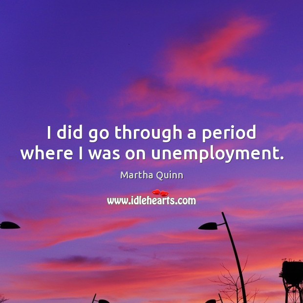 I did go through a period where I was on unemployment. Martha Quinn Picture Quote