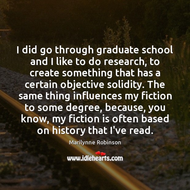 I did go through graduate school and I like to do research, Marilynne Robinson Picture Quote
