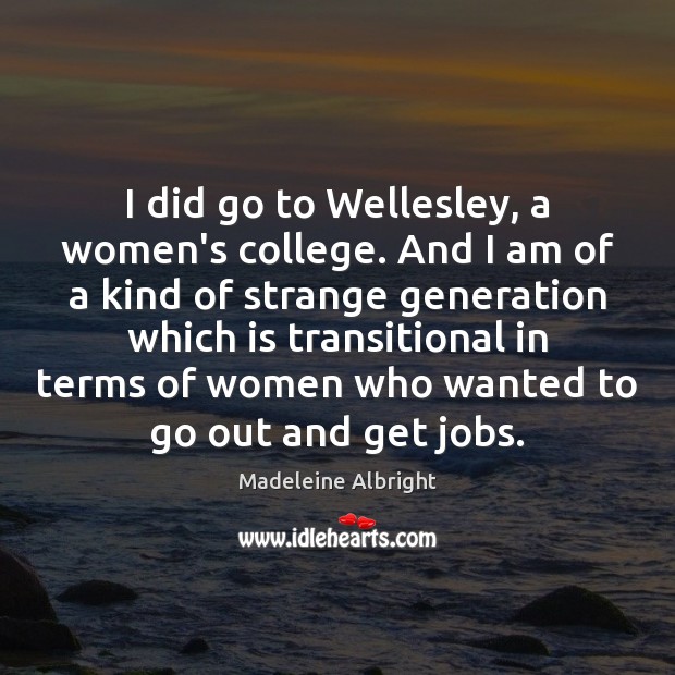 I did go to Wellesley, a women’s college. And I am of Madeleine Albright Picture Quote