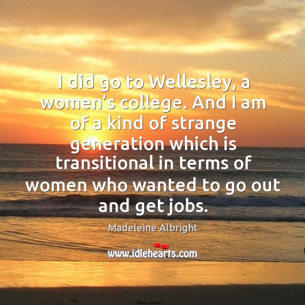 I did go to wellesley, a women’s college. And I am of a kind of strange generation which is Madeleine Albright Picture Quote
