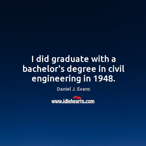 I did graduate with a bachelor’s degree in civil engineering in 1948. 