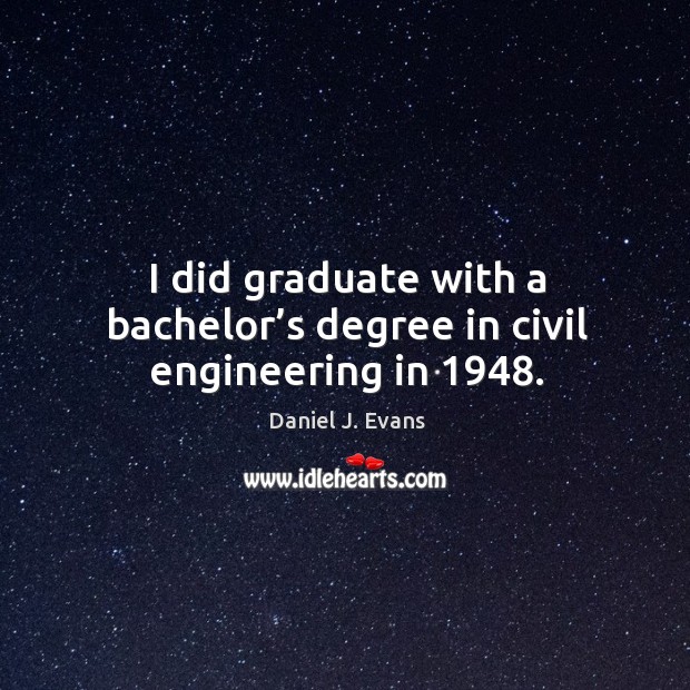 I did graduate with a bachelor’s degree in civil engineering in 1948. Daniel J. Evans Picture Quote