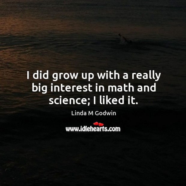 I did grow up with a really big interest in math and science; I liked it. Linda M Godwin Picture Quote