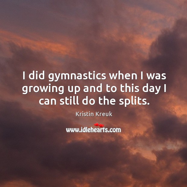 I did gymnastics when I was growing up and to this day I can still do the splits. Image