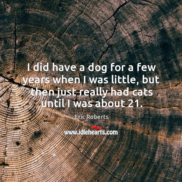 I did have a dog for a few years when I was little, but then just really had cats until I was about 21. Eric Roberts Picture Quote