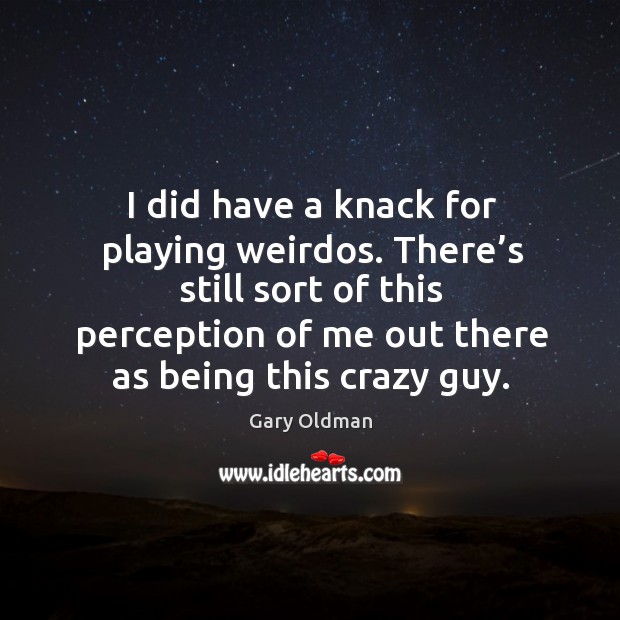 I did have a knack for playing weirdos. There’s still sort of this perception of me out there Gary Oldman Picture Quote
