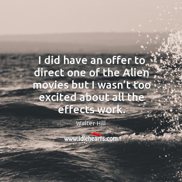 I did have an offer to direct one of the alien movies but I wasn’t too excited about all the effects work. Walter Hill Picture Quote