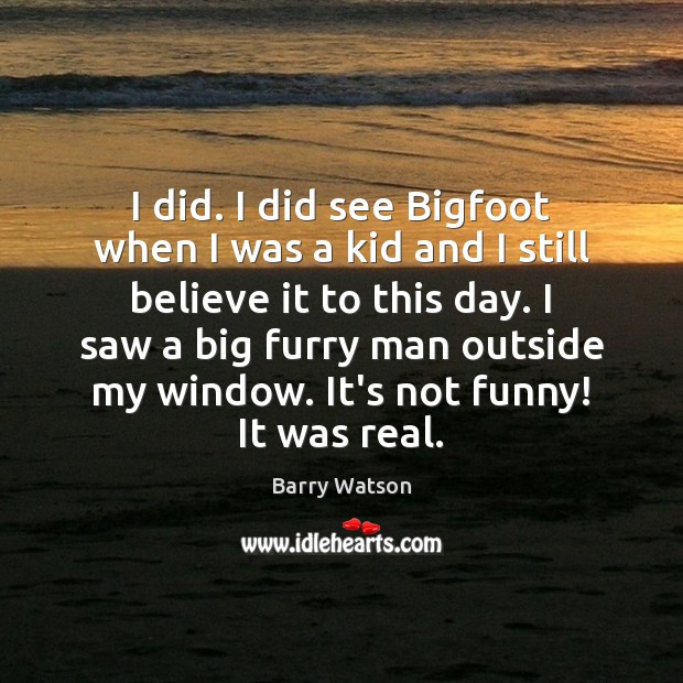 I did. I did see Bigfoot when I was a kid and Barry Watson Picture Quote
