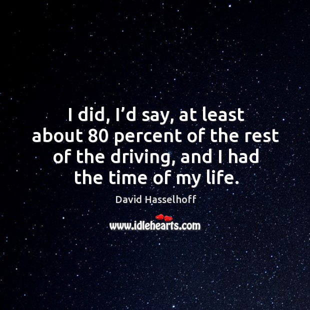 I did, I’d say, at least about 80 percent of the rest of the driving, and I had the time of my life. Driving Quotes Image