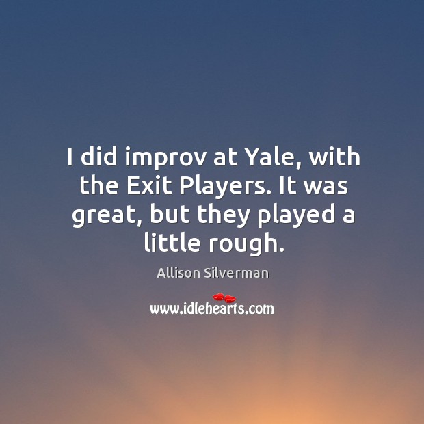 I did improv at Yale, with the Exit Players. It was great, but they played a little rough. Allison Silverman Picture Quote