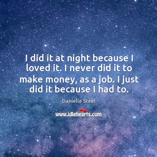 I did it at night because I loved it. I never did it to make money, as a job. I just did it because I had to. Danielle Steel Picture Quote