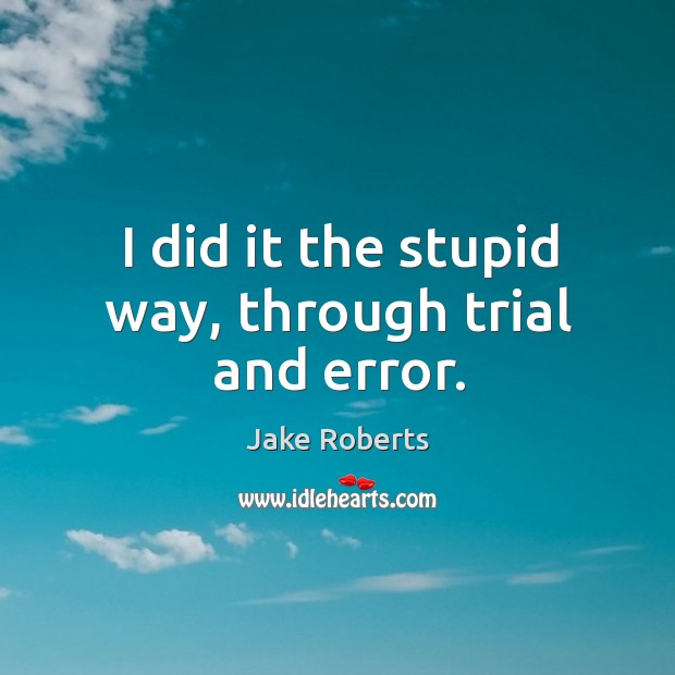 I did it the stupid way, through trial and error. Jake Roberts Picture Quote