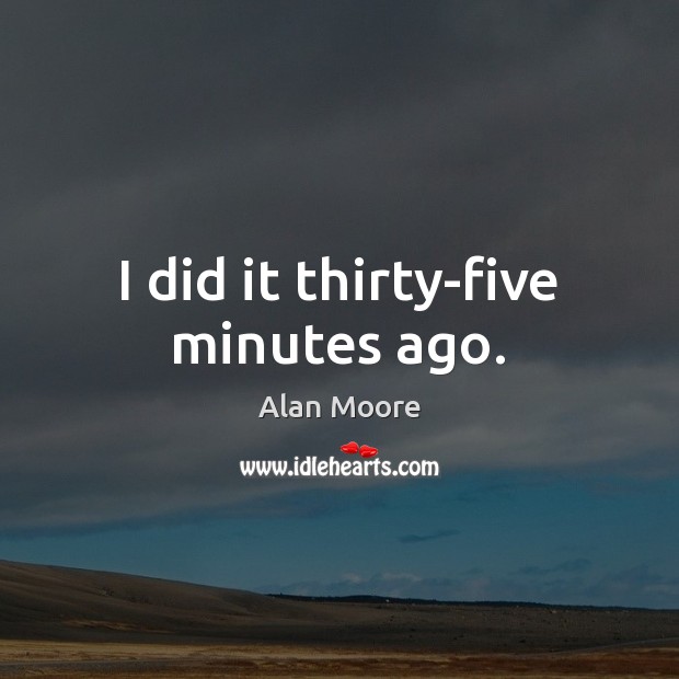 I did it thirty-five minutes ago. Alan Moore Picture Quote