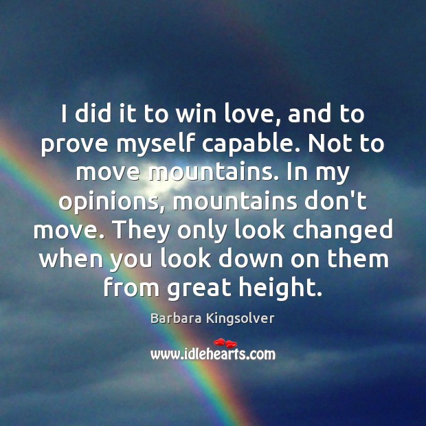 I did it to win love, and to prove myself capable. Not Barbara Kingsolver Picture Quote