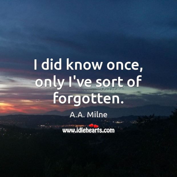 I did know once, only I’ve sort of forgotten. A.A. Milne Picture Quote