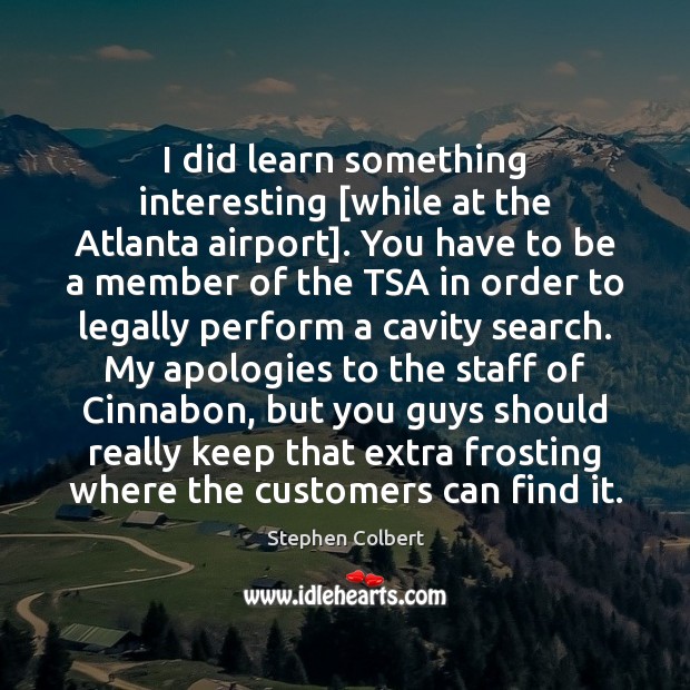 I did learn something interesting [while at the Atlanta airport]. You have Stephen Colbert Picture Quote