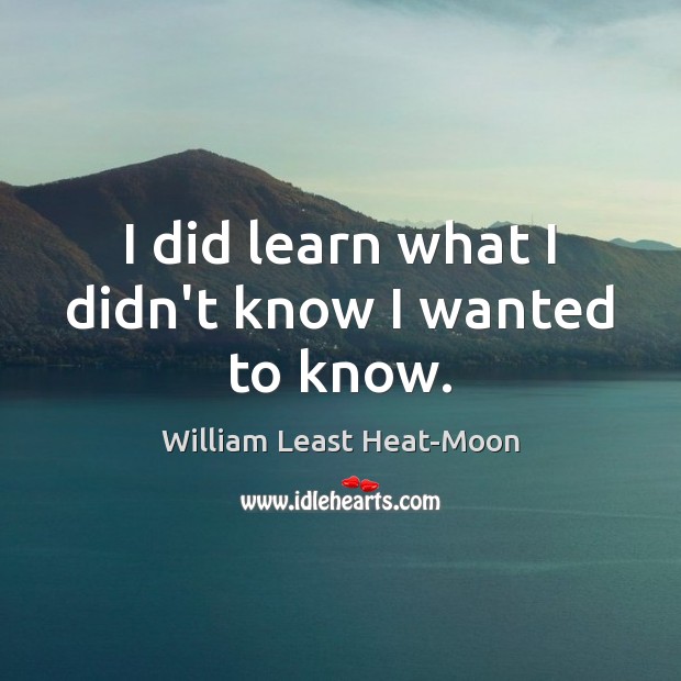 I did learn what I didn’t know I wanted to know. William Least Heat-Moon Picture Quote