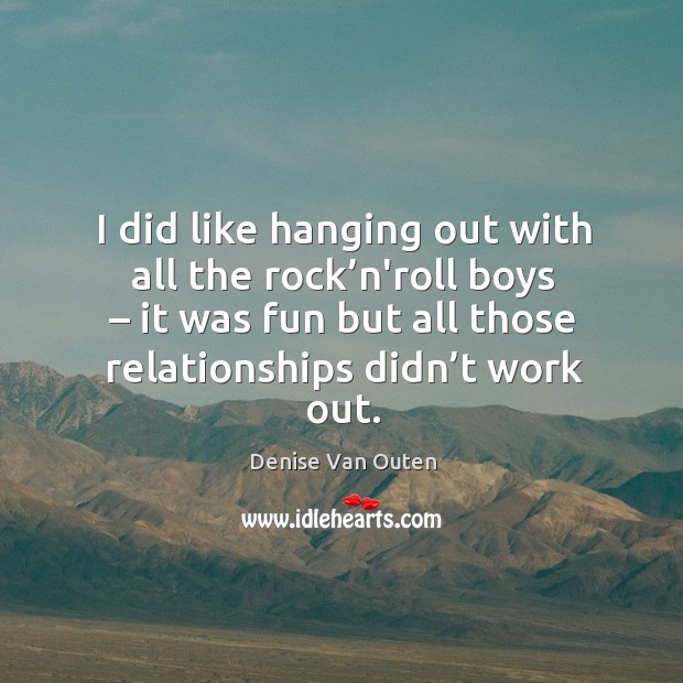 I did like hanging out with all the rock’n’roll boys – it was fun but all those relationships didn’t work out. Denise Van Outen Picture Quote