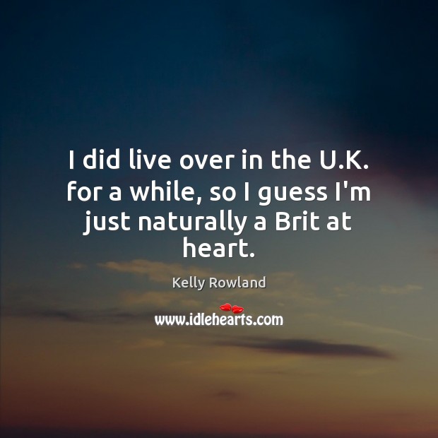 I did live over in the U.K. for a while, so I guess I’m just naturally a Brit at heart. Kelly Rowland Picture Quote