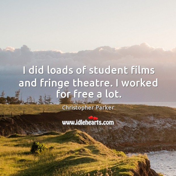 I did loads of student films and fringe theatre. I worked for free a lot. Christopher Parker Picture Quote