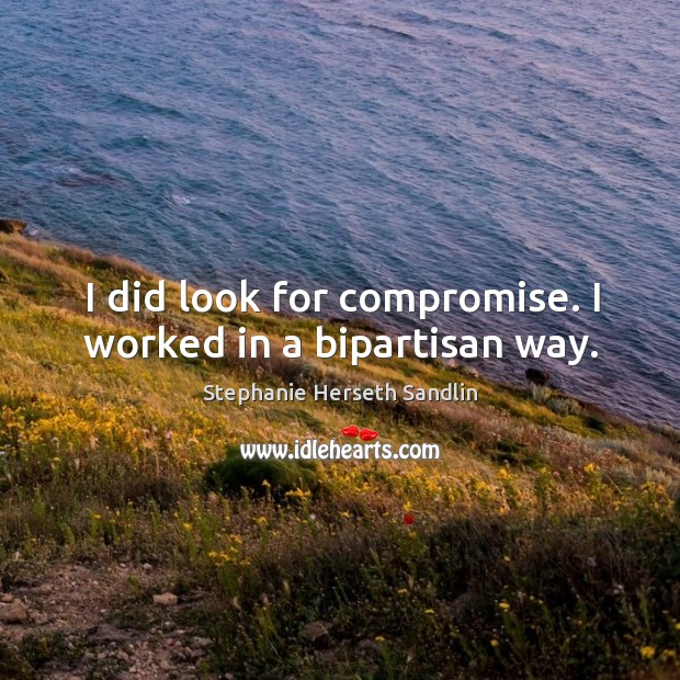 I did look for compromise. I worked in a bipartisan way. Stephanie Herseth Sandlin Picture Quote